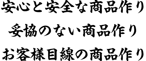 安心と安全な商品作り妥協のない商品作りお客様目線の商品作り